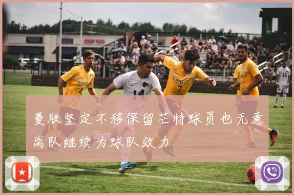曼联坚定不移保留芒特球员也无意离队继续为球队效力